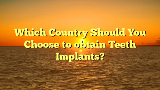 Which Country Should You Choose to obtain Teeth Implants?
