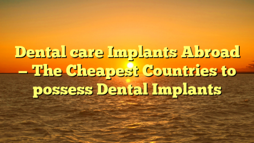 Dental care Implants Abroad — The Cheapest Countries to possess Dental Implants