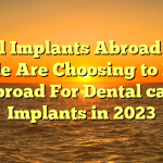 Dental Implants Abroad : Why People Are Choosing to Move Abroad For Dental care Implants in 2023